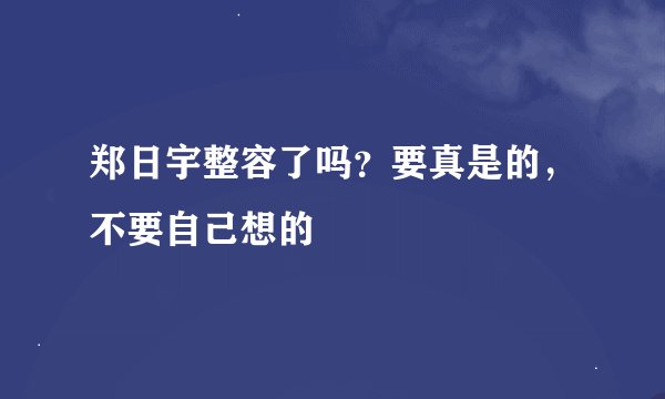 郑日宇整容了吗？要真是的，不要自己想的