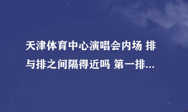 天津体育中心演唱会内场 排与排之间隔得近吗 第一排离舞台近吗