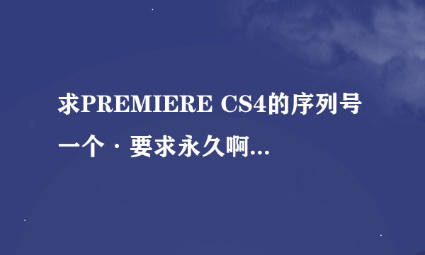 求PREMIERE CS4的序列号一个·要求永久啊..不要过期啊~~~