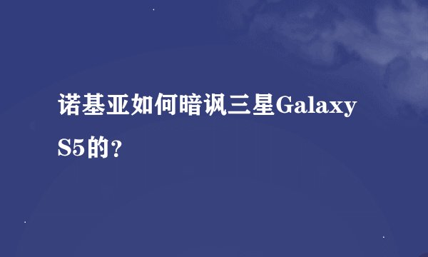 诺基亚如何暗讽三星Galaxy S5的？