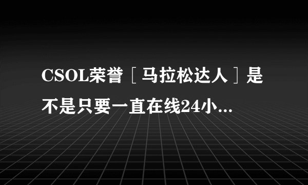 CSOL荣誉［马拉松达人］是不是只要一直在线24小时就可以了？