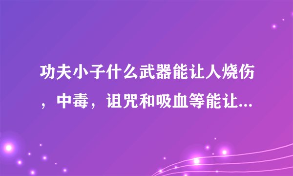 功夫小子什么武器能让人烧伤，中毒，诅咒和吸血等能让人扣血的状态？（我有坏坏）