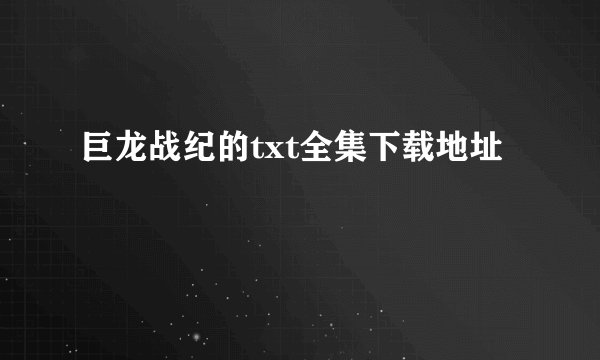 巨龙战纪的txt全集下载地址