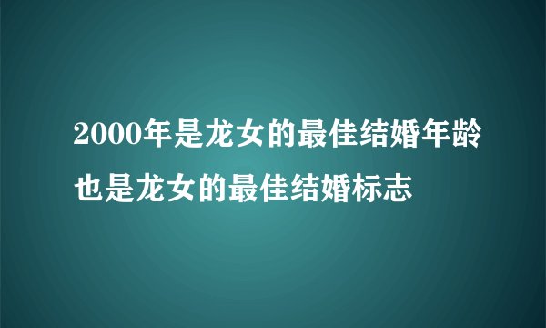 2000年是龙女的最佳结婚年龄也是龙女的最佳结婚标志