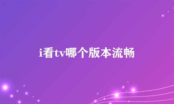 i看tv哪个版本流畅