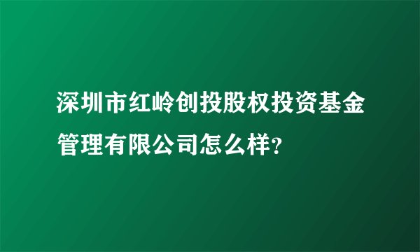 深圳市红岭创投股权投资基金管理有限公司怎么样？