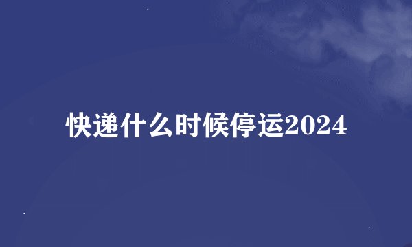 快递什么时候停运2024