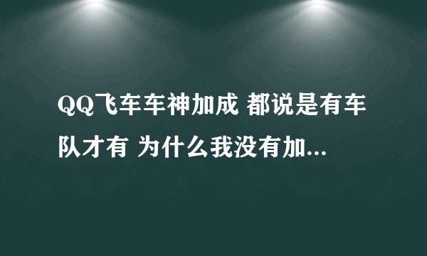 QQ飞车车神加成 都说是有车队才有 为什么我没有加车队 也得到了车神加成 ？