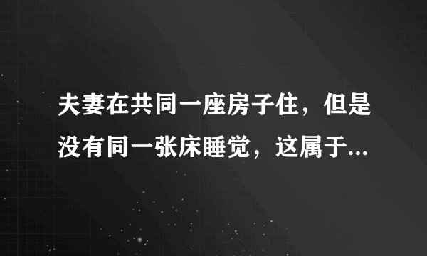 夫妻在共同一座房子住，但是没有同一张床睡觉，这属于分居吗？