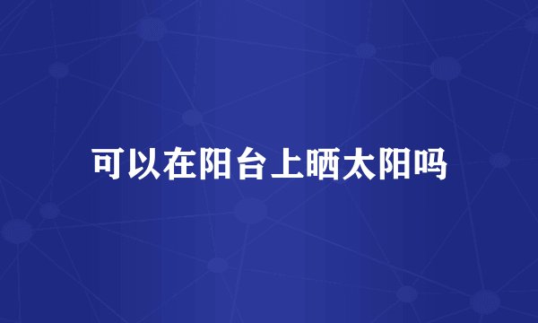 可以在阳台上晒太阳吗