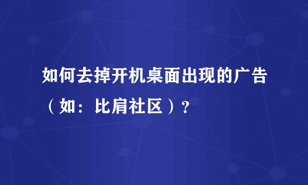 如何去掉开机桌面出现的广告（如：比肩社区）？