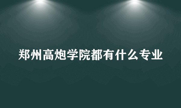 郑州高炮学院都有什么专业