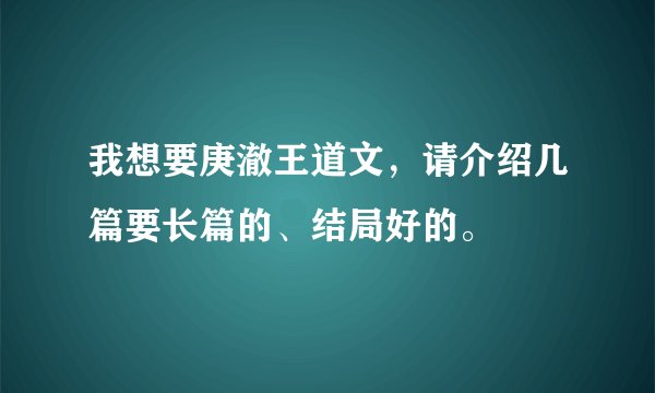 我想要庚澈王道文，请介绍几篇要长篇的、结局好的。