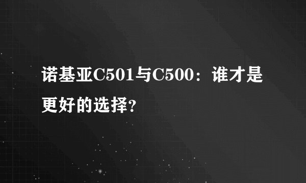 诺基亚C501与C500：谁才是更好的选择？