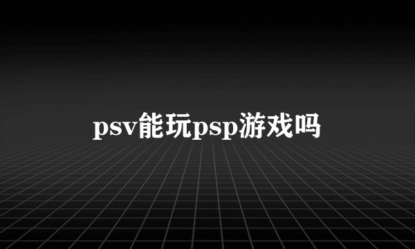 psv能玩psp游戏吗