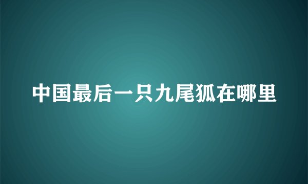中国最后一只九尾狐在哪里