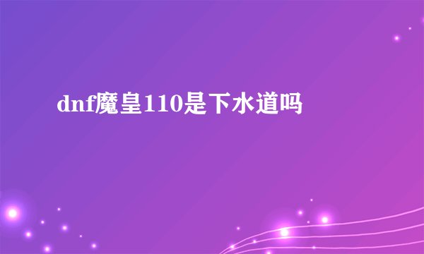 dnf魔皇110是下水道吗