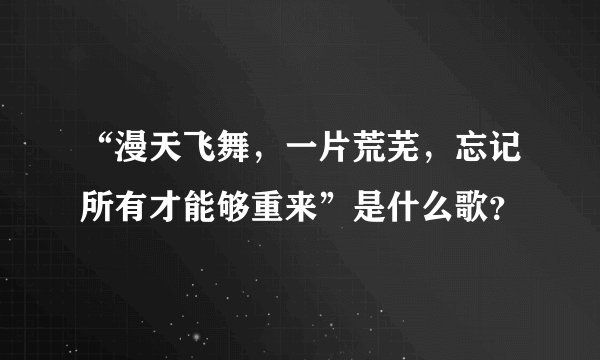 “漫天飞舞，一片荒芜，忘记所有才能够重来”是什么歌？