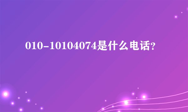 010-10104074是什么电话？
