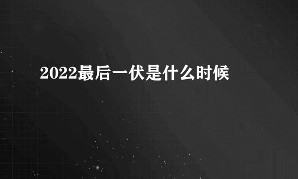 2022最后一伏是什么时候