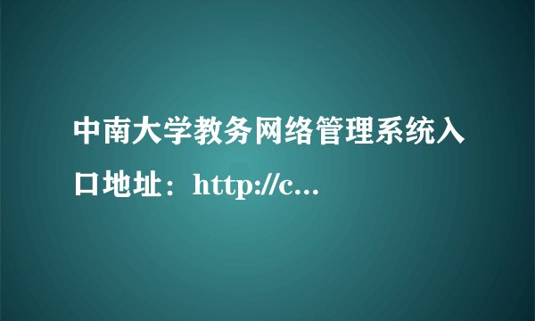 中南大学教务网络管理系统入口地址：http://csujwc.its.csu.edu.cn/