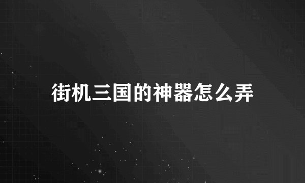街机三国的神器怎么弄