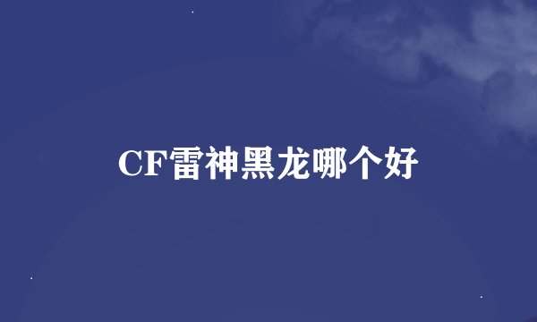 CF雷神黑龙哪个好