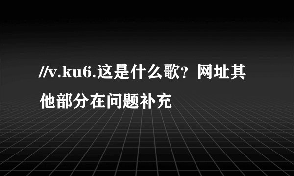 //v.ku6.这是什么歌？网址其他部分在问题补充