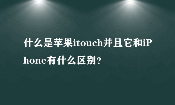 什么是苹果itouch并且它和iPhone有什么区别？