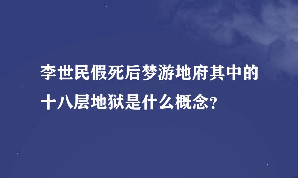 李世民假死后梦游地府其中的十八层地狱是什么概念？