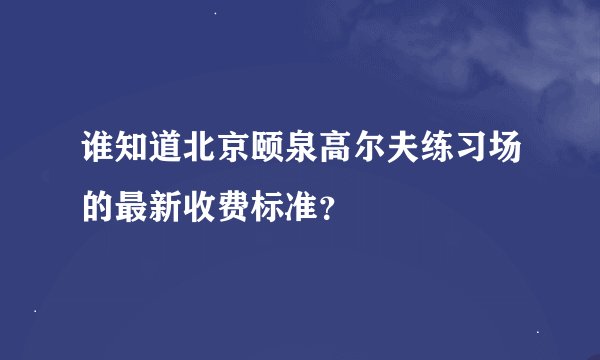 谁知道北京颐泉高尔夫练习场的最新收费标准？