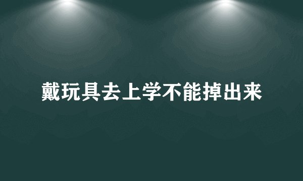 戴玩具去上学不能掉出来