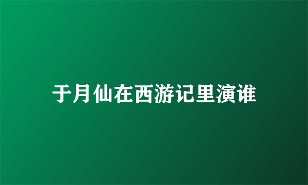 于月仙在西游记里演谁