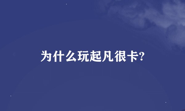 为什么玩起凡很卡?