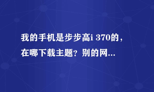 我的手机是步步高i 370的，在哪下载主题？别的网站没有，步步高论坛注册不了