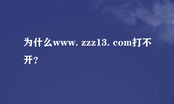 为什么www. zzz13. com打不开？
