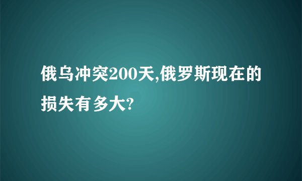 俄乌冲突200天,俄罗斯现在的损失有多大?