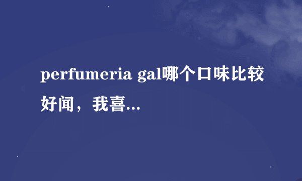 perfumeria gal哪个口味比较好闻，我喜欢清新一点的味道