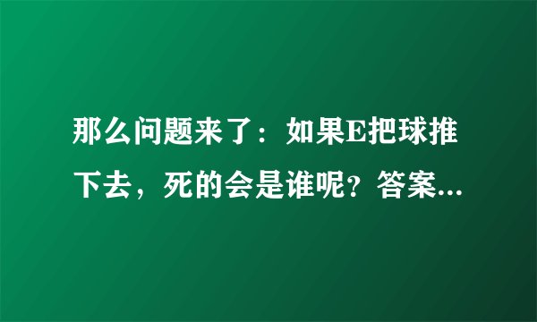 那么问题来了：如果E把球推下去，死的会是谁呢？答案真是万万想不到啊！[抓狂][抓狂]做出来的都是大