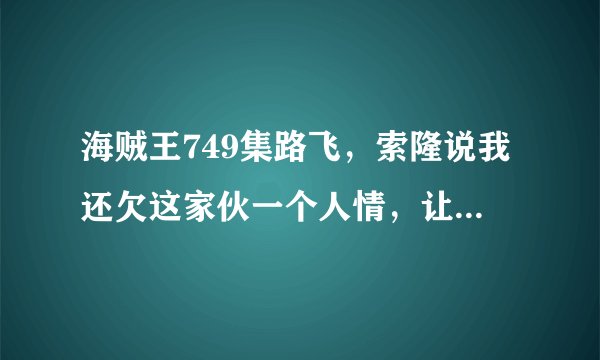 海贼王749集路飞，索隆说我还欠这家伙一个人情，让我来还吧。什么意思