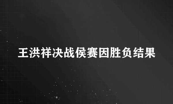 王洪祥决战侯赛因胜负结果