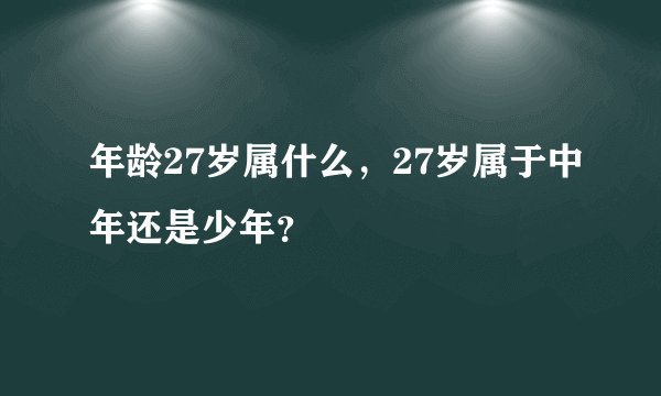 年龄27岁属什么，27岁属于中年还是少年？