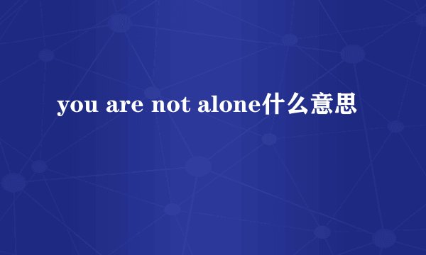you are not alone什么意思