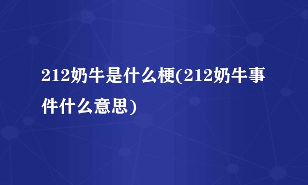 212奶牛是什么梗(212奶牛事件什么意思)