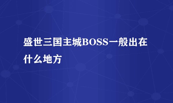 盛世三国主城BOSS一般出在什么地方