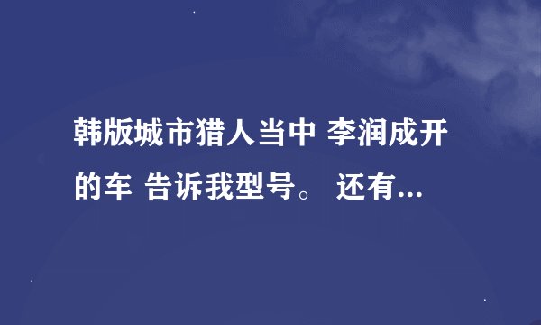 韩版城市猎人当中 李润成开的车 告诉我型号。 还有检察官的车。