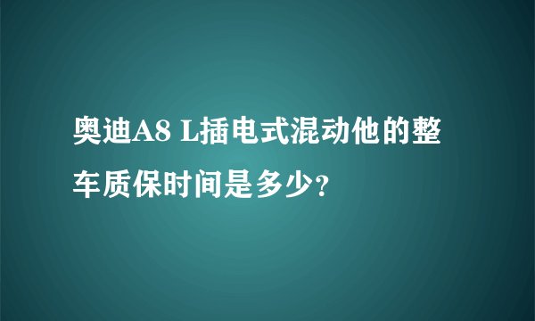 奥迪A8 L插电式混动他的整车质保时间是多少？