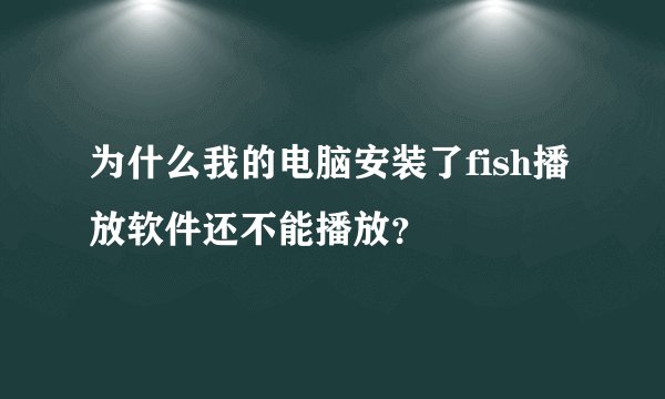 为什么我的电脑安装了fish播放软件还不能播放？