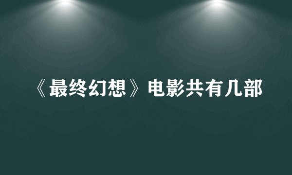 《最终幻想》电影共有几部