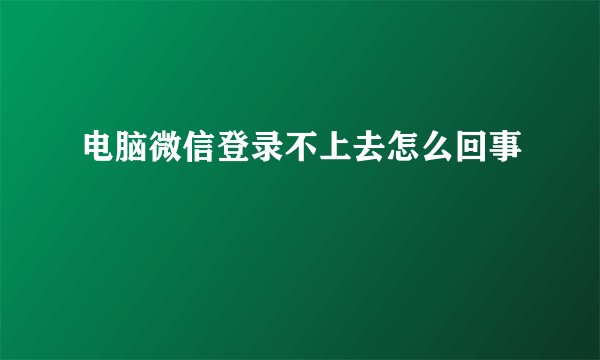 电脑微信登录不上去怎么回事